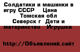 Солдатики и машинки в игру СССР  › Цена ­ 1 000 - Томская обл., Северск г. Дети и материнство » Игрушки   